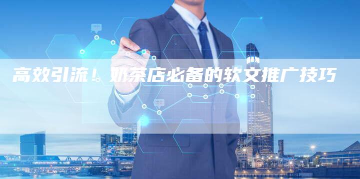 高效引流！奶茶店必备的软文推广技巧