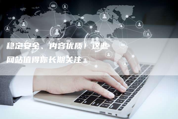 稳定安全、内容优质！这些网站值得你长期关注