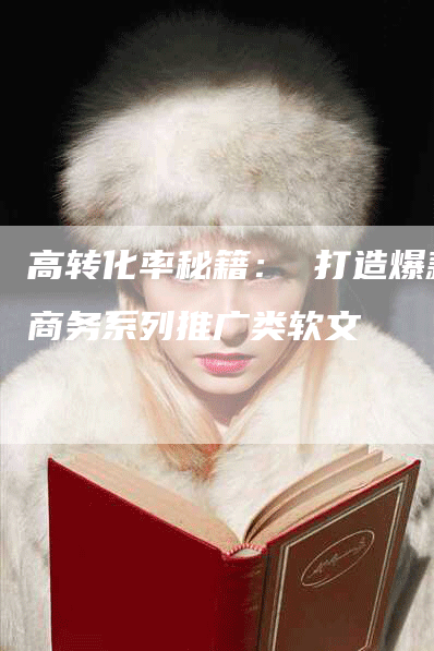 高转化率秘籍： 打造爆款商务系列推广类软文