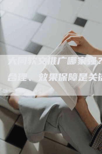 大同软文推广哪家强？价格合理、效果保障是关键！