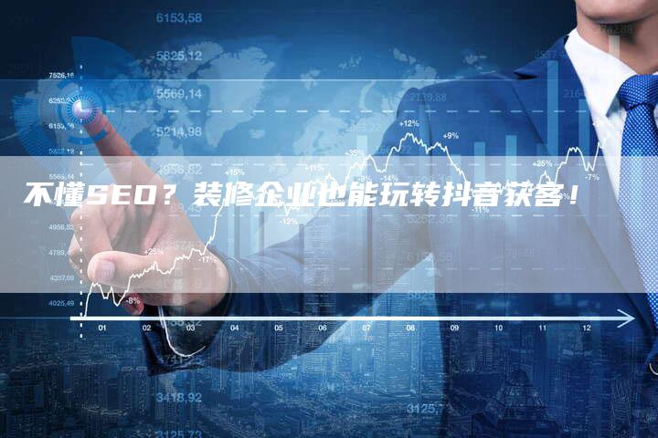 不懂SEO？装修企业也能玩转抖音获客！