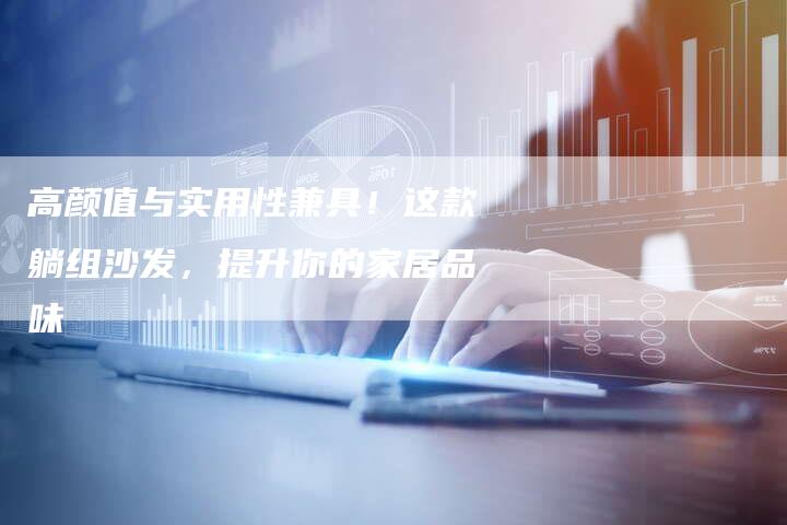 高颜值与实用性兼具！这款躺组沙发，提升你的家居品味