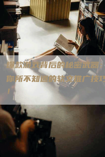 爆款游戏背后的秘密武器：你所不知道的软文推广技巧！