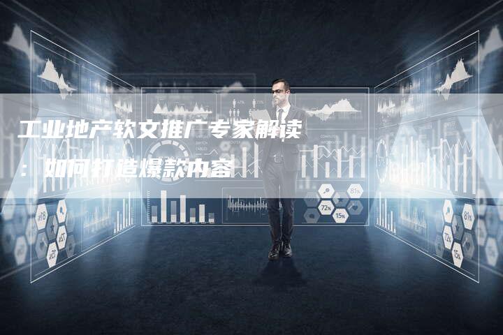 工业地产软文推广专家解读：如何打造爆款内容