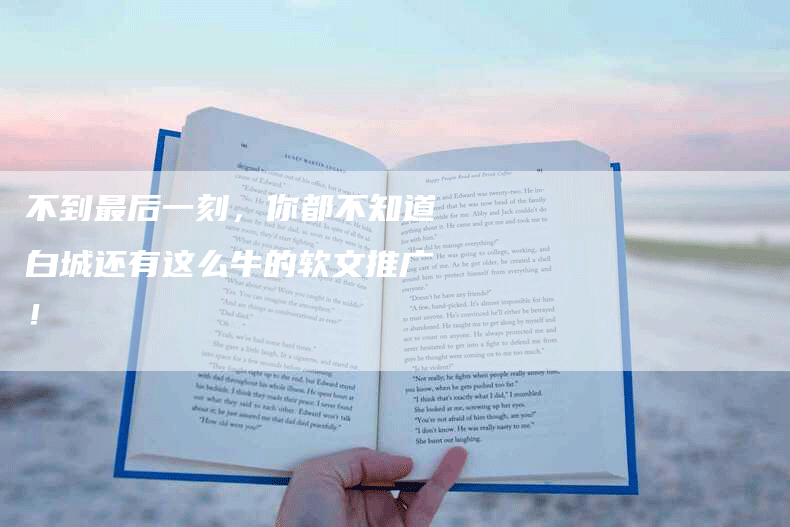 不到最后一刻，你都不知道白城还有这么牛的软文推广！