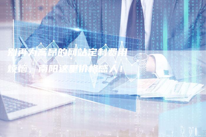 别再为高昂的网站定制费用烦恼，南阳这里价格感人！