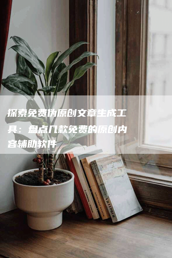 探索免费伪原创文章生成工具：盘点几款免费的原创内容辅助软件
