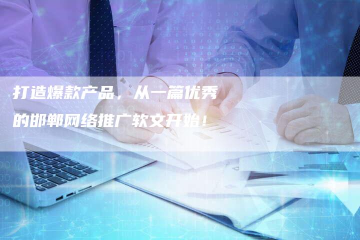 打造爆款产品，从一篇优秀的邯郸网络推广软文开始！