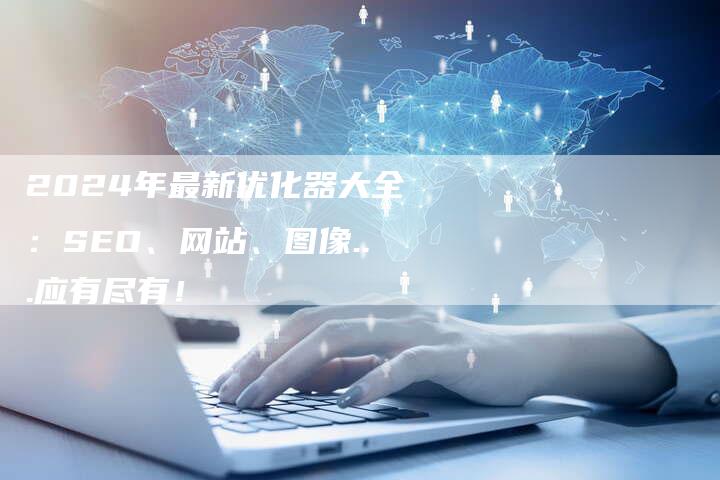 2024年最新优化器大全:SEO、网站、图像...应有尽有!-九九文章网