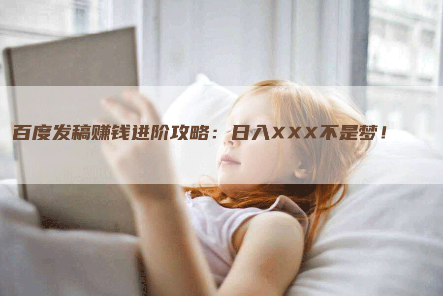 百度发稿赚钱进阶攻略：日入XXX不是梦！