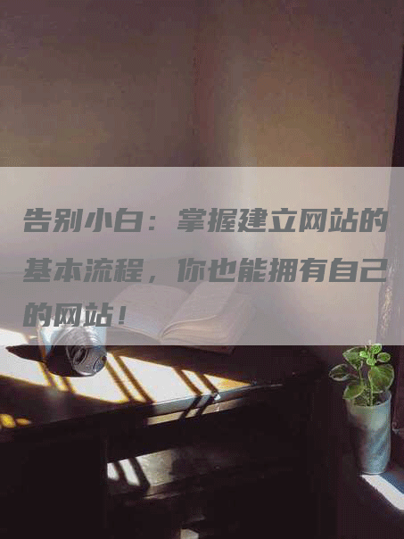 告别小白：掌握建立网站的基本流程，你也能拥有自己的网站！