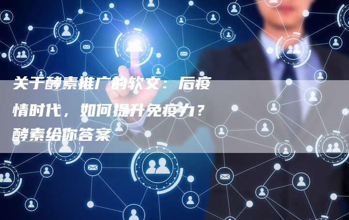 关于酵素推广的软文：后疫情时代，如何提升免疫力？酵素给你答案