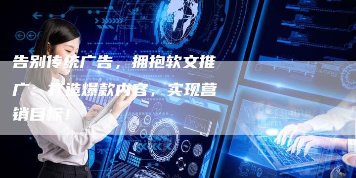 告别传统广告，拥抱软文推广：打造爆款内容，实现营销目标！