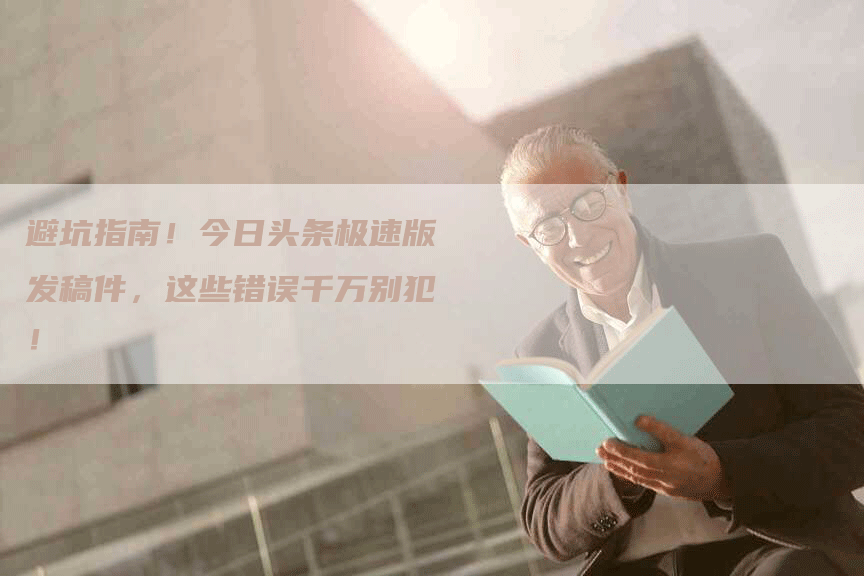 避坑指南！今日头条极速版发稿件，这些错误千万别犯！