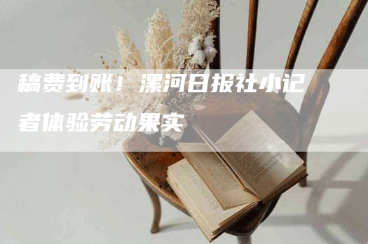 稿费到账！漯河日报社小记者体验劳动果实