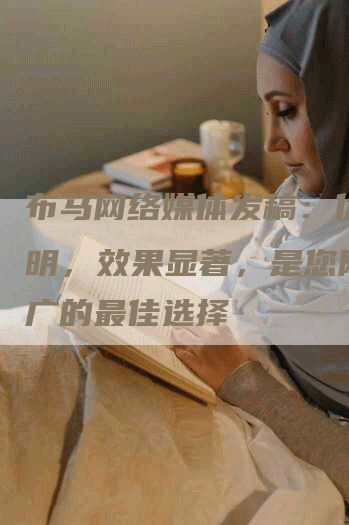 布马网络媒体发稿：价格透明，效果显著，是您网络推广的最佳选择