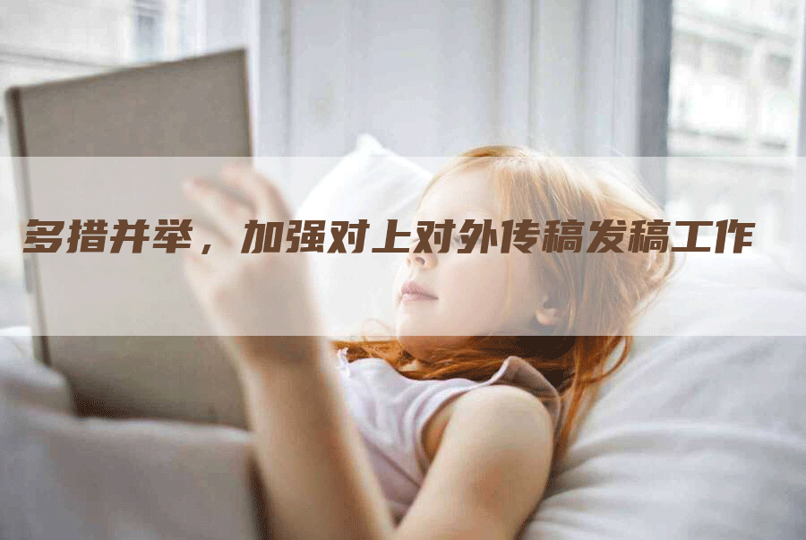 多措并举，加强对上对外传稿发稿工作