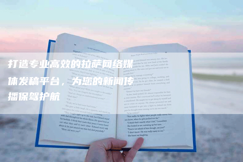 打造专业高效的拉萨网络媒体发稿平台，为您的新闻传播保驾护航