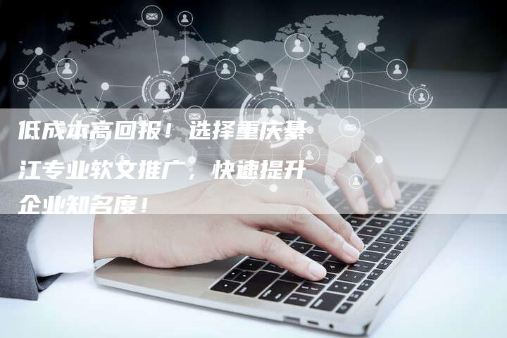 低成本高回报！选择重庆綦江专业软文推广，快速提升企业知名度！