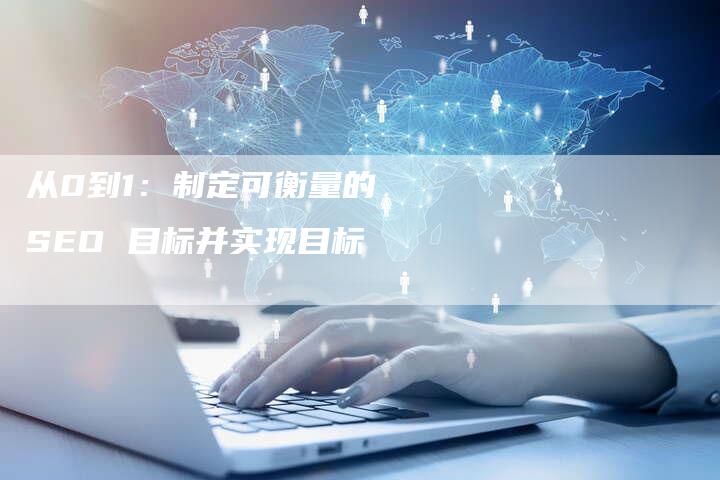 从0到1:制定可衡量的 SEO 目标并实现目标-九九文章网