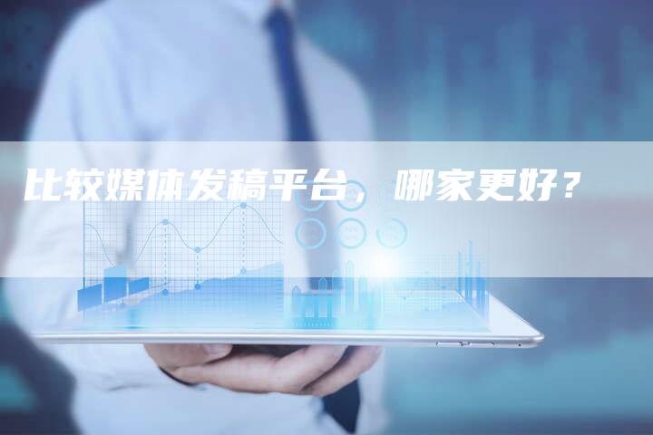 比较媒体发稿平台，哪家更好？