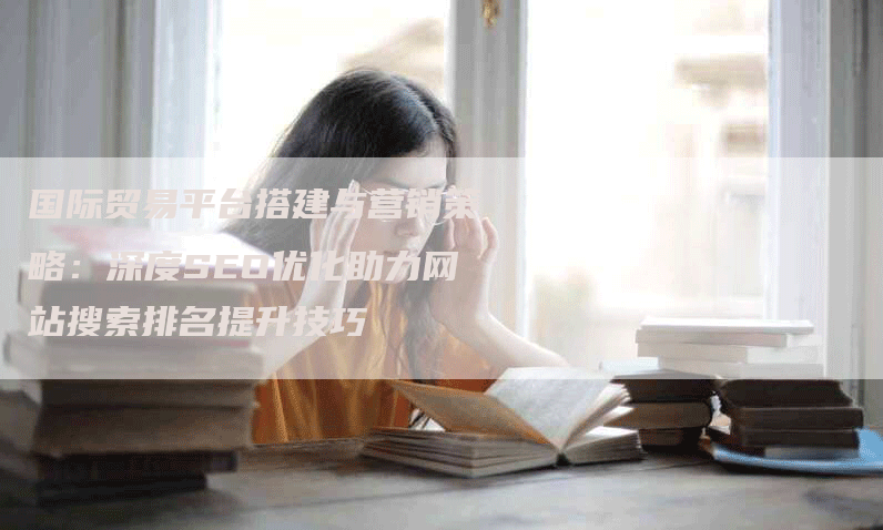 国际贸易平台搭建与营销策略：深度SEO优化助力网站搜索排名提升技巧