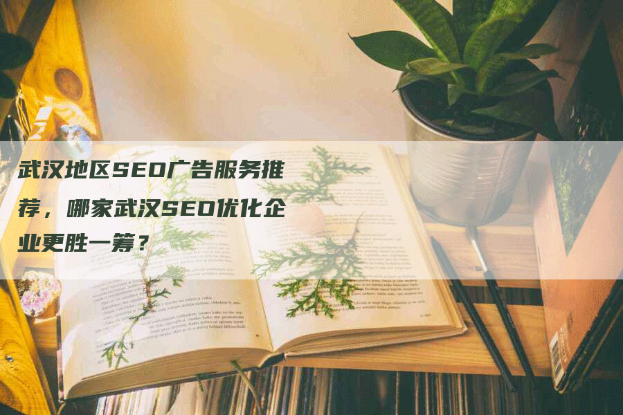武汉地区SEO广告服务推荐，哪家武汉SEO优化企业更胜一筹？