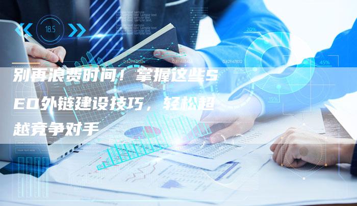 别再浪费时间！掌握这些SEO外链建设技巧，轻松超越竞争对手