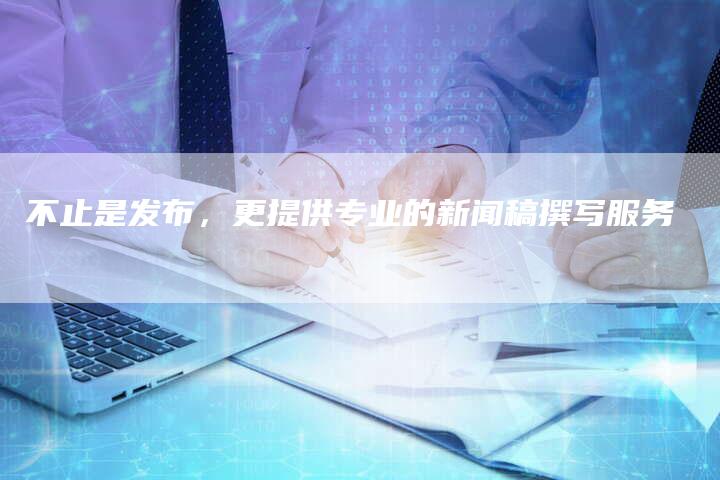 不止是发布，更提供专业的新闻稿撰写服务
