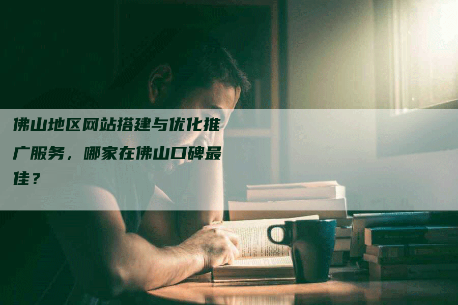 佛山地区网站搭建与优化推广服务，哪家在佛山口碑最佳？