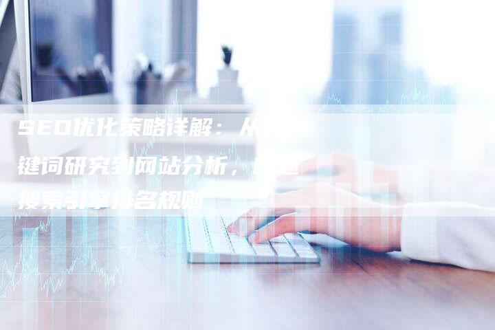 SEO优化策略详解：从关键词研究到网站分析，精通搜索引擎排名规则