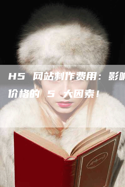 H5 网站制作费用：影响价格的 5 大因素！