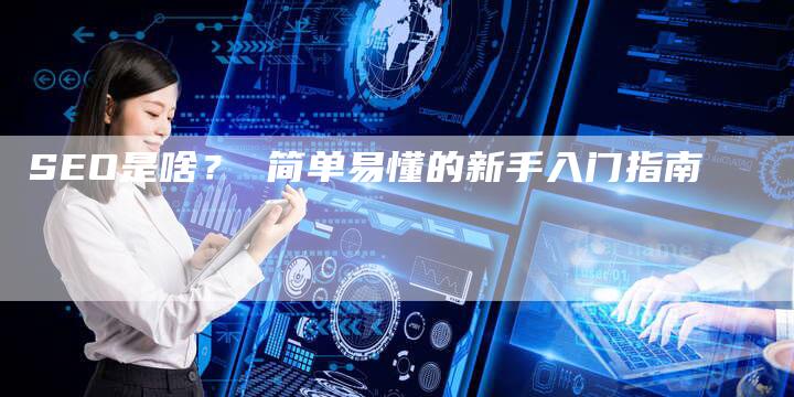 SEO是啥？ 简单易懂的新手入门指南