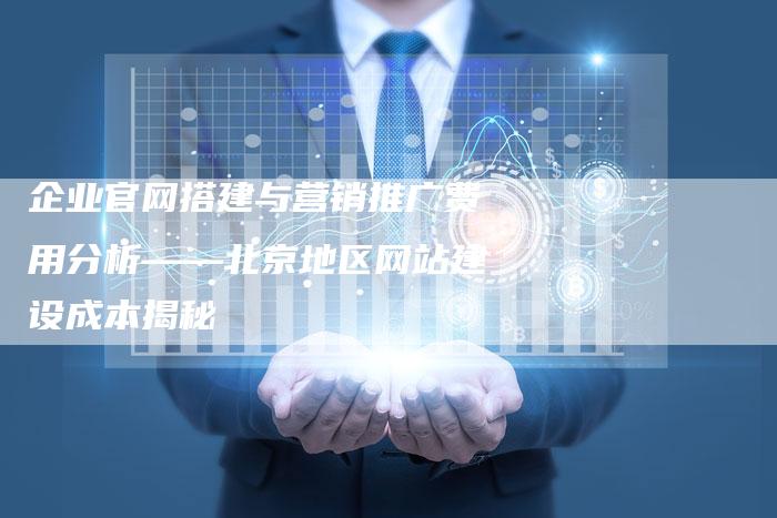 企业官网搭建与营销推广费用分析——北京地区网站建设成本揭秘