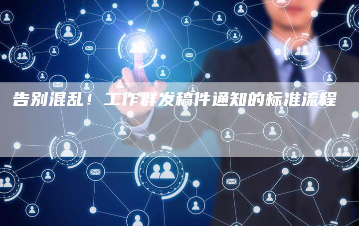 告别混乱！工作群发稿件通知的标准流程