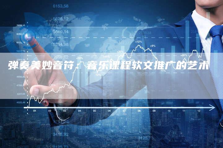 弹奏美妙音符：音乐课程软文推广的艺术