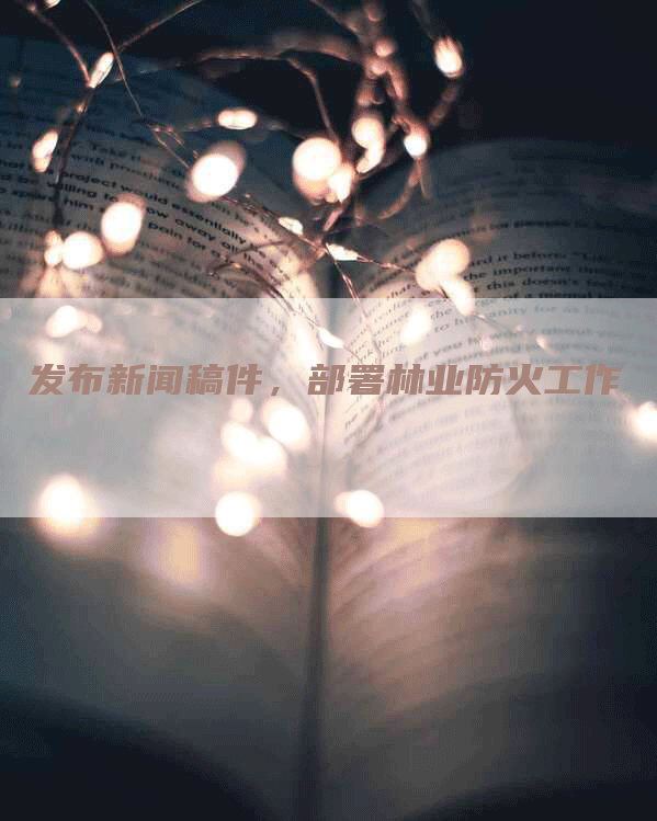 发布新闻稿件,部署林业防火工作-九九文章网