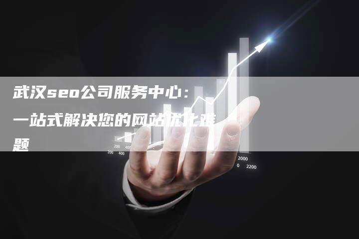 武汉seo公司服务中心：一站式解决您的网站优化难题