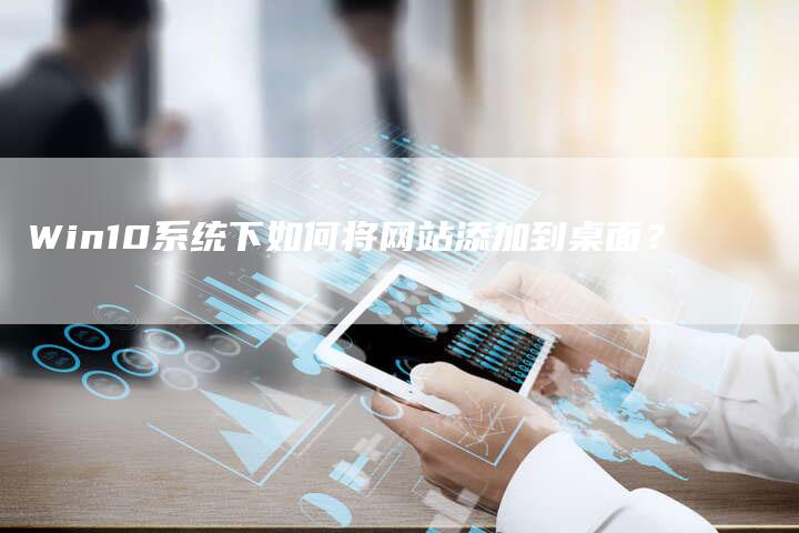 Win10系统下如何将网站添加到桌面？