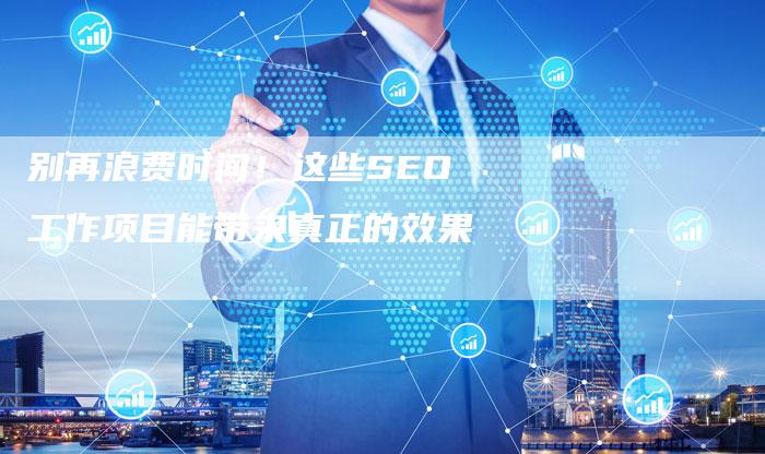 别再浪费时间！这些SEO工作项目能带来真正的效果