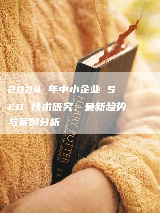 2024 年中小企业 SEO 技术研究：最新趋势与案例分析