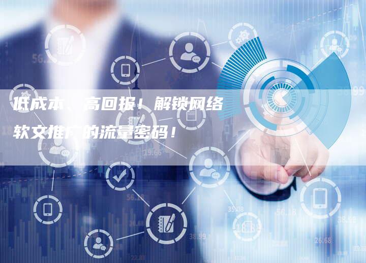 低成本、高回报！解锁网络软文推广的流量密码！