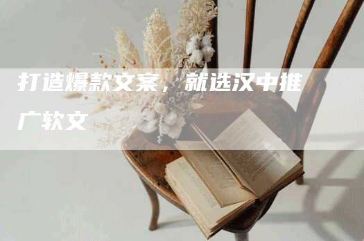 打造爆款文案，就选汉中推广软文