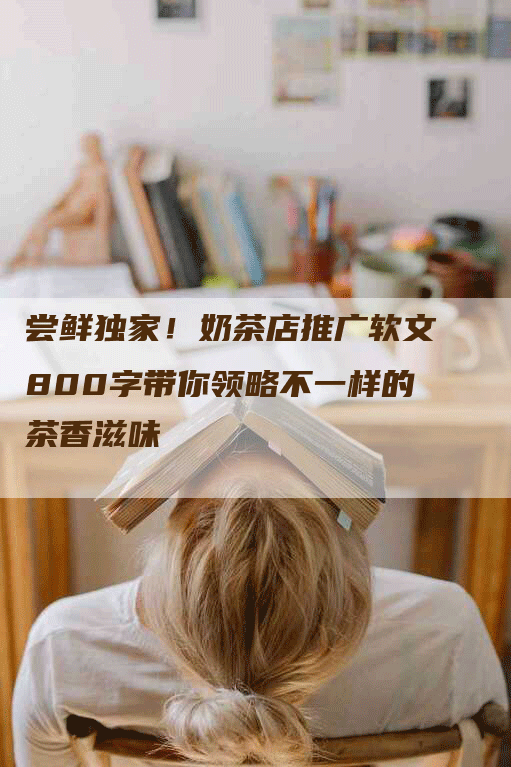 尝鲜独家！奶茶店推广软文800字带你领略不一样的茶香滋味