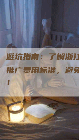 避坑指南：了解浙江省软文推广费用标准，避免被忽悠！