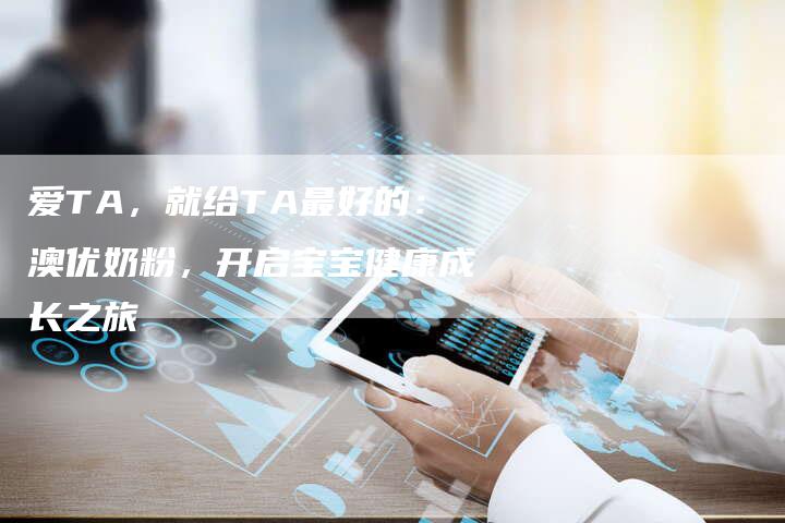 爱TA，就给TA最好的：澳优奶粉，开启宝宝健康成长之旅