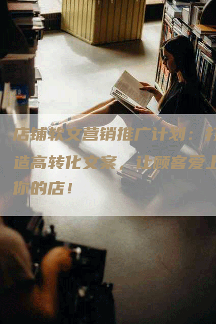 店铺软文营销推广计划：打造高转化文案，让顾客爱上你的店！