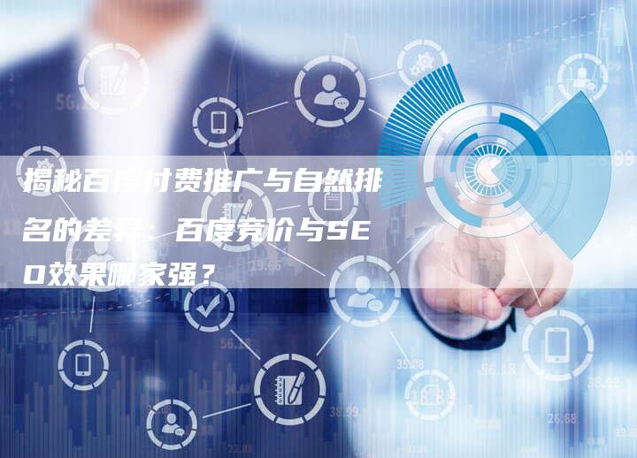 揭秘百度付费推广与自然排名的差异：百度竞价与SEO效果哪家强？