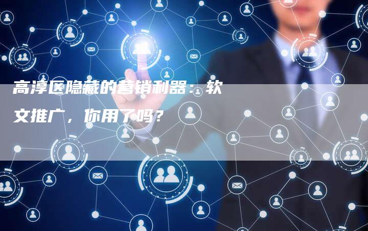 高淳区隐藏的营销利器：软文推广，你用了吗？