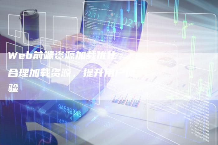 Web前端资源加载优化：合理加载资源，提升用户体验